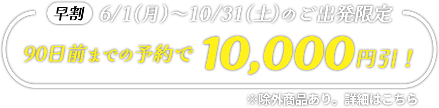 ＜早割＞6/1(月)～10/31(土)の予約限定　90日前までの予約で10,000円引き